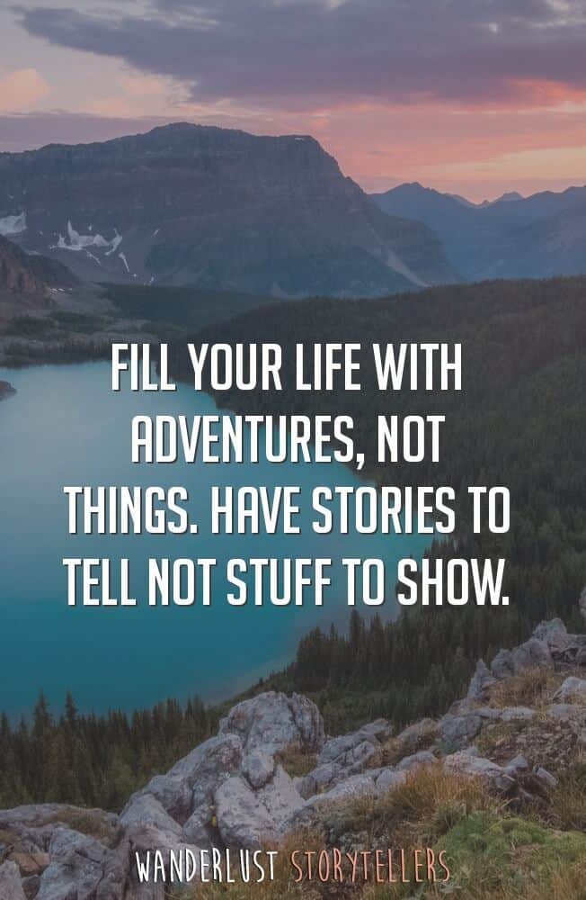 Fill your life with adventures, not things. Have stories to tell not stuff to show.