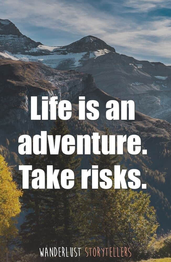 Life is an adventure. Take risks.
