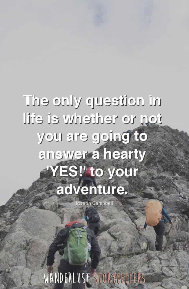 The only question in life is whether or not you are going to answer a hearty 'YES!' to your adventure.